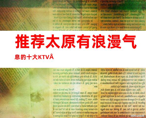 推荐:太原有浪漫气息的十大KTV·让你尽情享受生活的乐趣