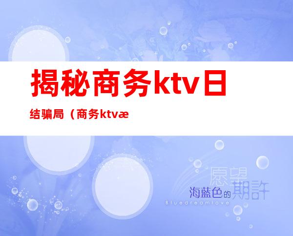 揭秘商务ktv日结骗局（商务ktv日结200正常吗?）