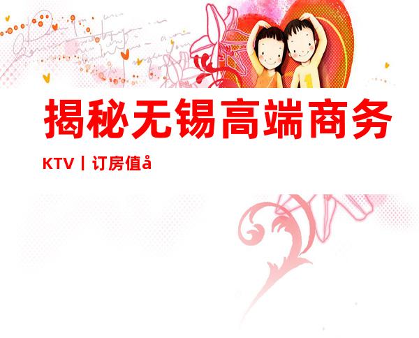 揭秘无锡高端商务KTV丨订房值得玩耍的ktv