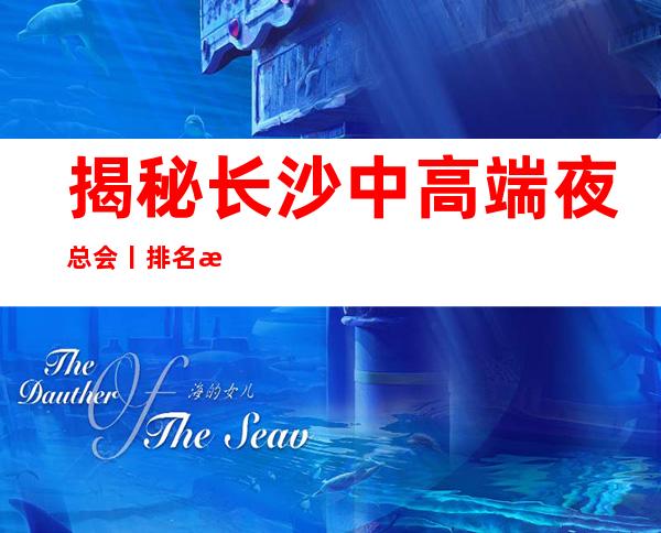 揭秘长沙中高端夜总会丨排名推荐几家性价比高娱乐会所