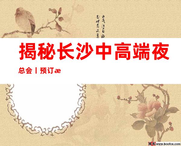 揭秘长沙中高端夜总会丨预订排名消费档次情况
