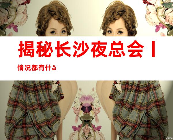 揭秘长沙夜总会丨情况都有什么服务