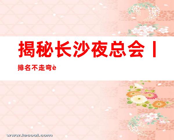 揭秘长沙夜总会丨排名不走弯路