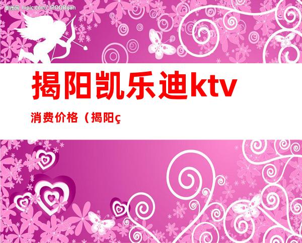 揭阳凯乐迪ktv消费价格（揭阳百乐汇ktv地址）