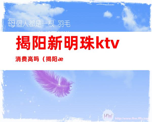 揭阳新明珠ktv消费高吗（揭阳新明珠ktv消费高吗）