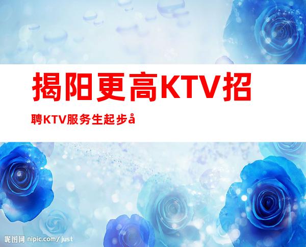 揭阳更高KTV招聘KTV服务生起步做夜总会必须跟对人