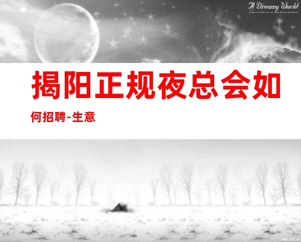 揭阳正规夜总会如何招聘-生意火爆场