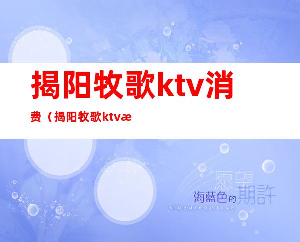 揭阳牧歌ktv消费（揭阳牧歌ktv消费怎么样）