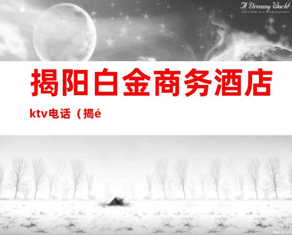 揭阳白金商务酒店ktv电话（揭阳白金酒店电话号码）