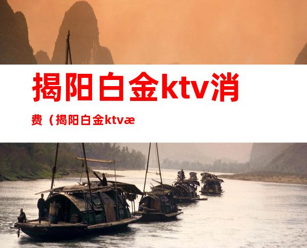 揭阳白金ktv消费（揭阳白金ktv消费多少）