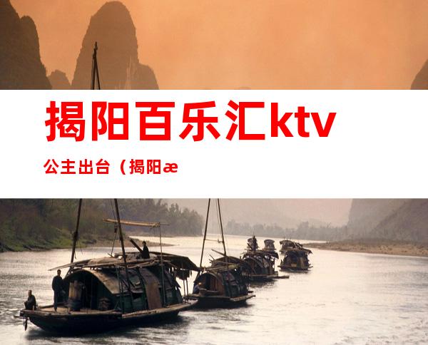 揭阳百乐汇ktv公主出台（揭阳暂时关停KTV）