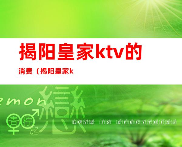 揭阳皇家ktv的消费（揭阳皇家ktv怎样）