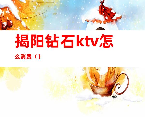 揭阳钻石ktv怎么消费（）