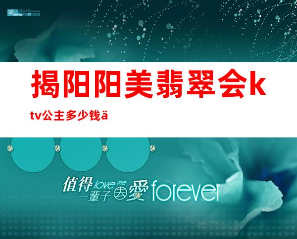 揭阳阳美翡翠会ktv公主多少钱一个月（揭阳ktv公主招聘）