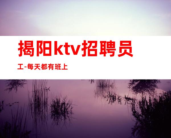 揭阳ktv招聘员工-每天都有班上的KTV招聘