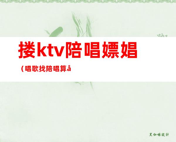 搂ktv陪唱嫖娼（唱歌找陪唱算嫖娼吗）