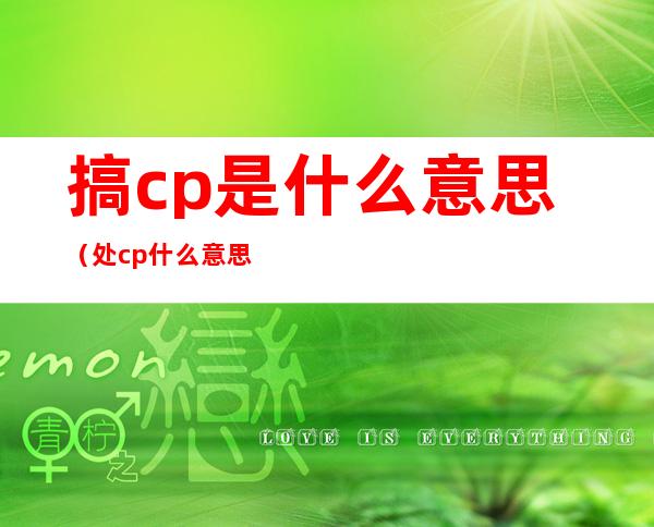 搞cp是什么意思（处cp什么意思）