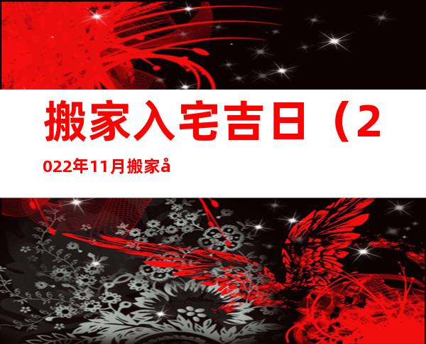 搬家入宅吉日（2022年11月搬家入宅吉日）