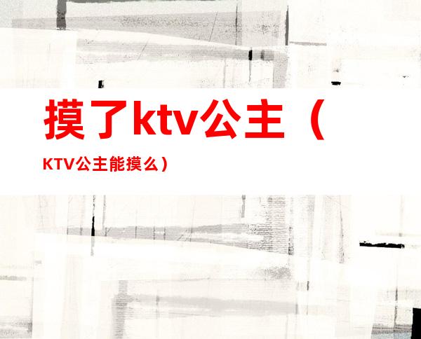 摸了ktv公主（KTV公主能摸么）