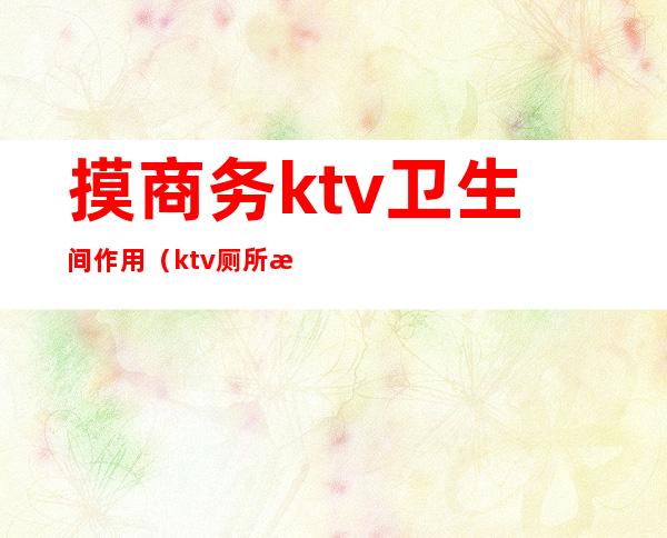 摸商务ktv卫生间作用（ktv厕所有什么用）