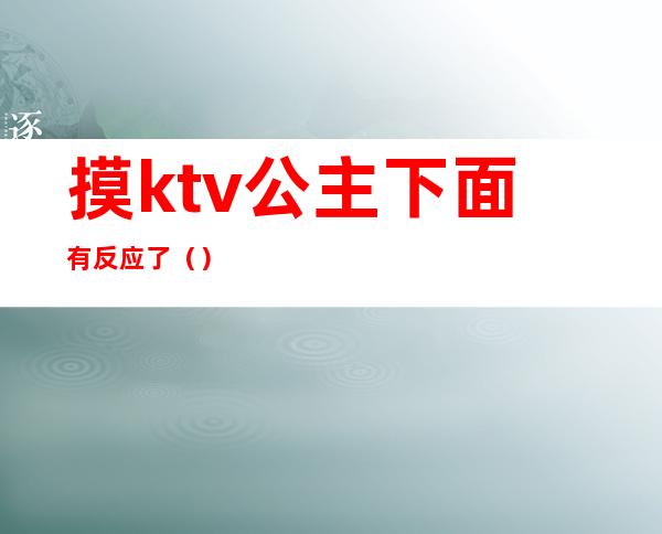 摸ktv公主下面有反应了（）