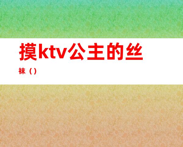 摸ktv公主的丝袜（）