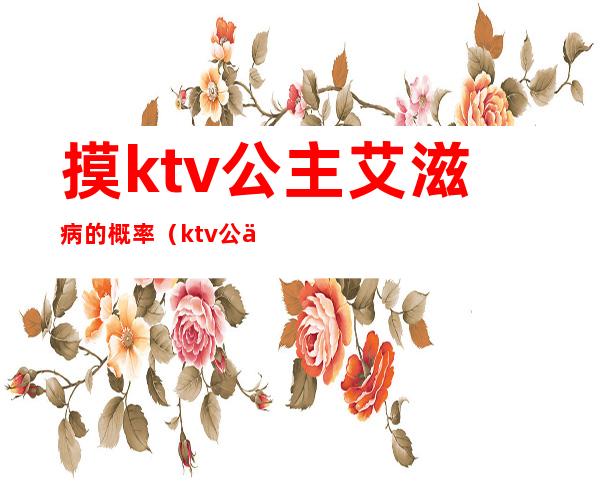 摸ktv公主艾滋病的概率（ktv公主会不会有病）