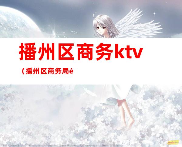 播州区商务ktv（播州区商务局领导之窗）