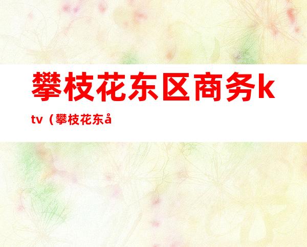 攀枝花东区商务ktv（攀枝花东区商务局原局长）