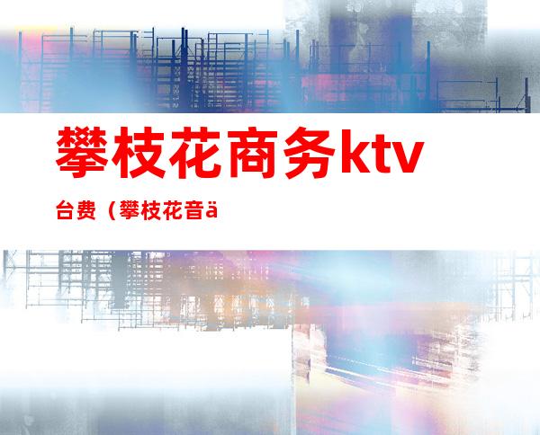 攀枝花商务ktv台费（攀枝花音乐台ktv小费多少）