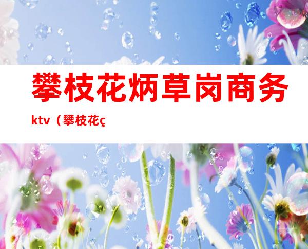 攀枝花炳草岗商务ktv（攀枝花炳草岗租房信息）