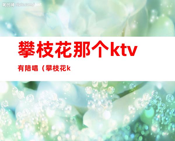 攀枝花那个ktv有陪唱（攀枝花ktv佳丽陪唱）