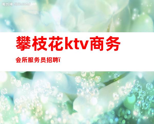 攀枝花ktv商务会所服务员招聘（攀枝花ktv商务会所服务员招聘）