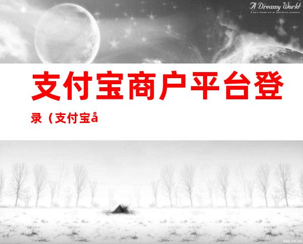 支付宝商户平台登录（支付宝商户支付平台）