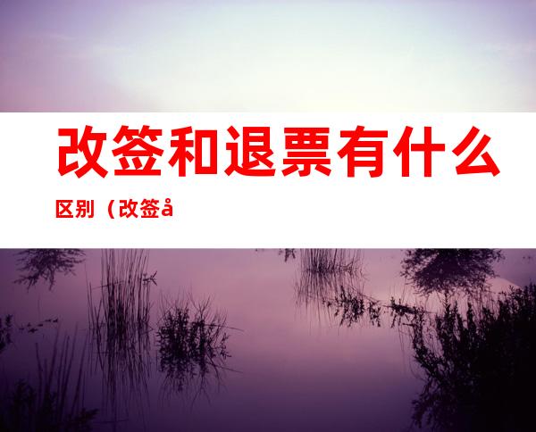 改签和退票有什么区别（改签和退票一样吗）