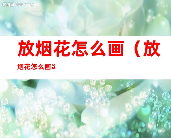 放烟花怎么画（放烟花怎么画人）