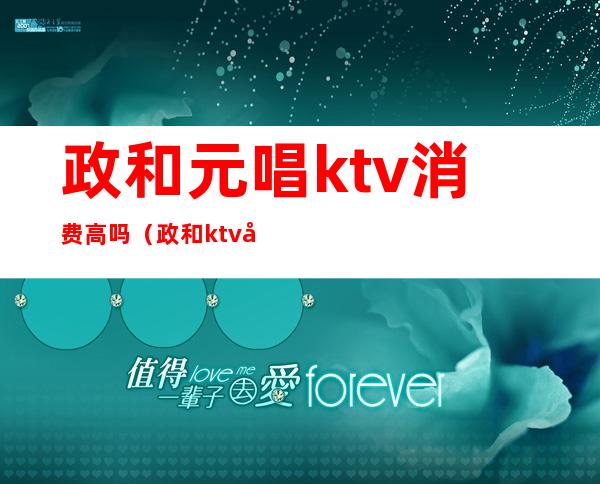 政和元唱ktv消费高吗（政和ktv多少钱）