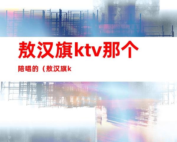 敖汉旗ktv那个陪唱的（敖汉旗ktv陪唱）