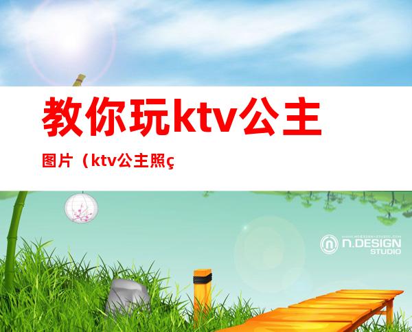 教你玩ktv公主图片（ktv公主照片漂亮）