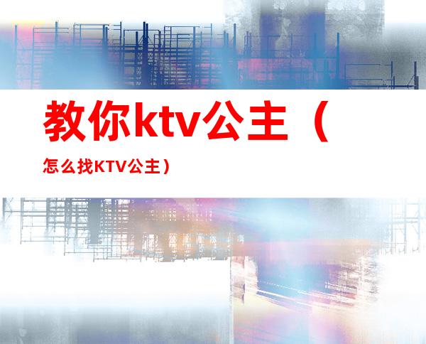 教你ktv公主（怎么找KTV公主）