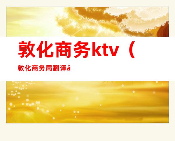 敦化商务ktv（敦化商务局翻译做什么工作）