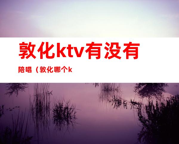 敦化ktv有没有陪唱（敦化哪个ktv有陪酒）