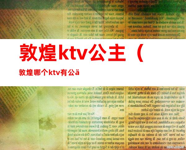 敦煌ktv公主（敦煌哪个ktv有公主）