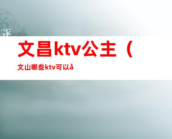 文昌ktv公主（文山哪些ktv可以叫公主）