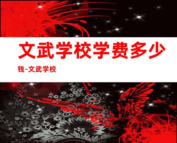 文武学校学费多少钱-文武学校一年学费