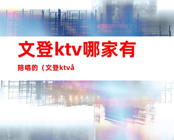 文登ktv哪家有陪唱的（文登ktv开门了吗）