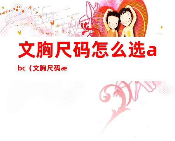 文胸尺码怎么选abc（文胸尺码怎么选ABCD）