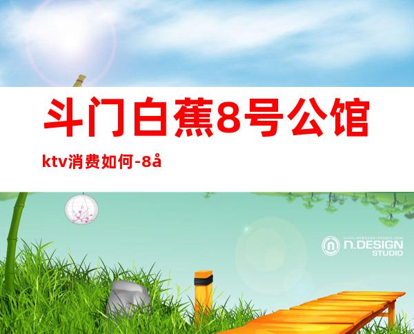 斗门白蕉8号公馆ktv消费如何-8号公馆KTV怎么样