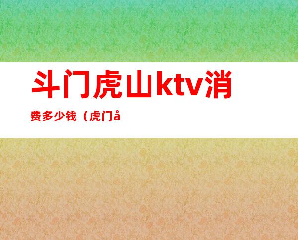 斗门虎山ktv消费多少钱（虎门同一KTV消费）