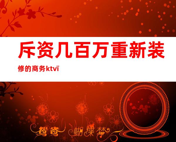 斥资几百万重新装修的商务ktv（斥巨资装修）